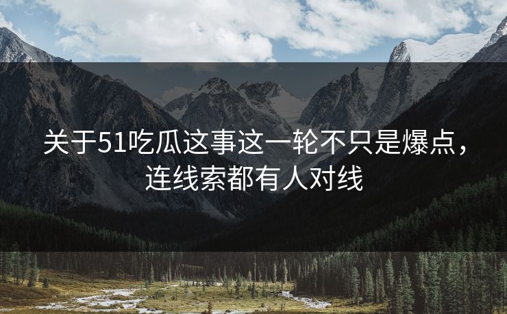 关于51吃瓜这事这一轮不只是爆点，连线索都有人对线