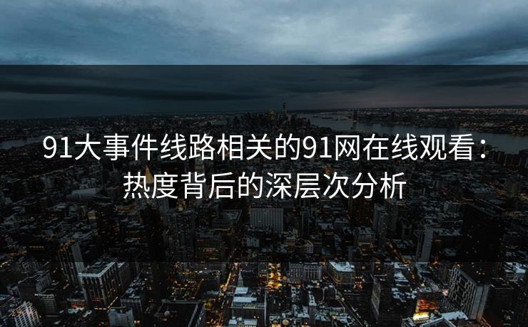 91大事件线路相关的91网在线观看：热度背后的深层次分析